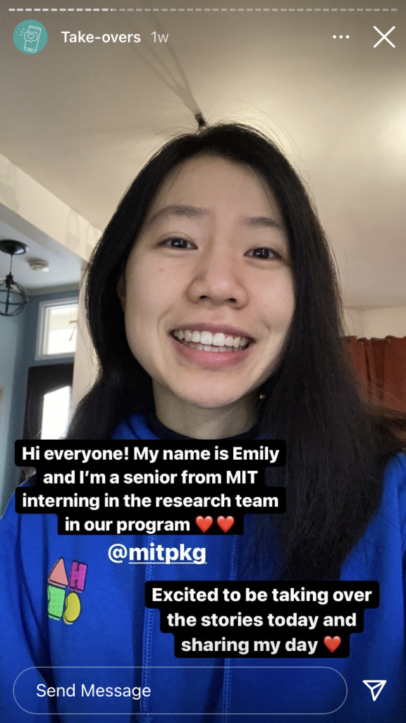 A screenshot of an instagram story labelled "Take-overs". A young woman with black hair and a blue hoodie is pictured smiling. Text overlayed on her sweatshirt reads: "Hi everyone! My name is Emily and I'm a senior from MIT interning in the research team in our program ♥♥ @mitpkg. Excited to be taking over the stories today and sharing my day ♥"